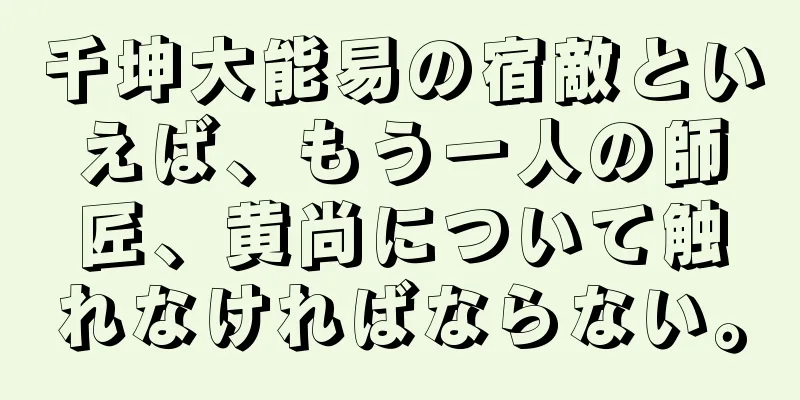 千坤大能易の宿敵といえば、もう一人の師匠、黄尚について触れなければならない。