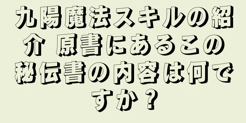 九陽魔法スキルの紹介 原書にあるこの秘伝書の内容は何ですか？