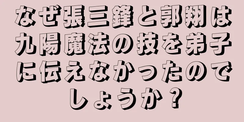 なぜ張三鋒と郭翔は九陽魔法の技を弟子に伝えなかったのでしょうか？