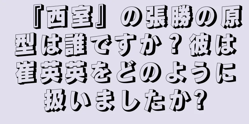 『西室』の張勝の原型は誰ですか？彼は崔英英をどのように扱いましたか?
