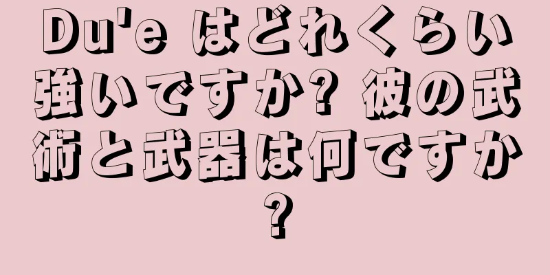 Du'e はどれくらい強いですか? 彼の武術と武器は何ですか?