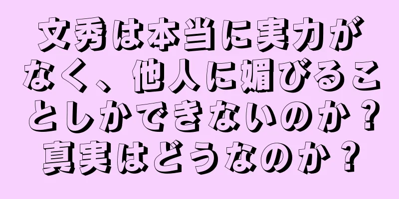 文秀は本当に実力がなく、他人に媚びることしかできないのか？真実はどうなのか？