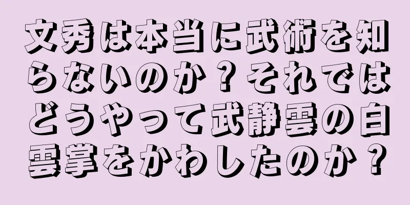 文秀は本当に武術を知らないのか？それではどうやって武静雲の白雲掌をかわしたのか？