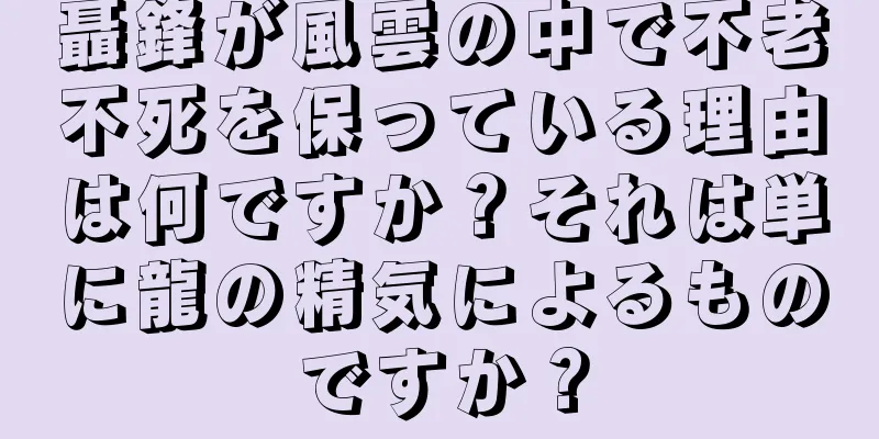 聶鋒が風雲の中で不老不死を保っている理由は何ですか？それは単に龍の精気によるものですか？