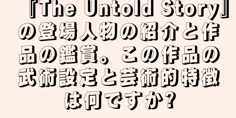 『The Untold Story』の登場人物の紹介と作品の鑑賞。この作品の武術設定と芸術的特徴は何ですか?