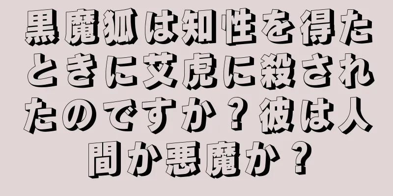 黒魔狐は知性を得たときに艾虎に殺されたのですか？彼は人間か悪魔か？