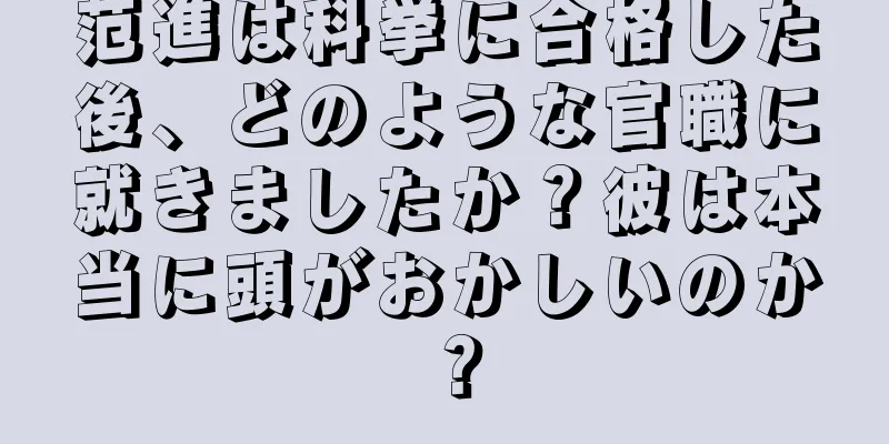 范進は科挙に合格した後、どのような官職に就きましたか？彼は本当に頭がおかしいのか？