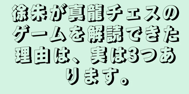 徐朱が真龍チェスのゲームを解読できた理由は、実は3つあります。