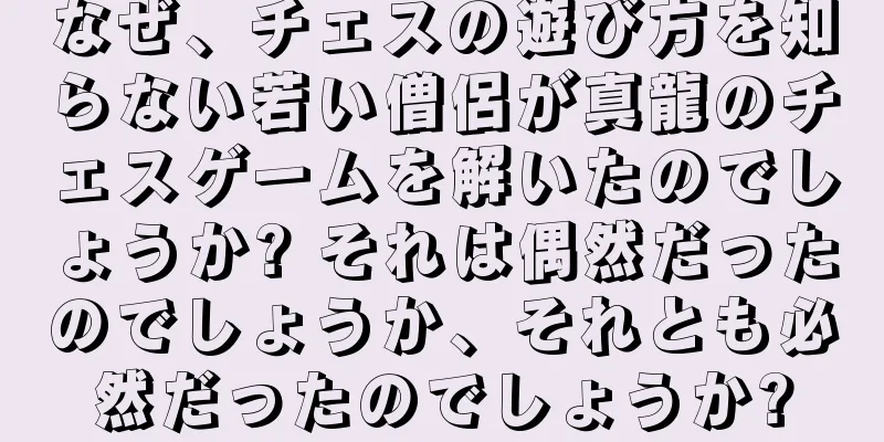 なぜ、チェスの遊び方を知らない若い僧侶が真龍のチェスゲームを解いたのでしょうか? それは偶然だったのでしょうか、それとも必然だったのでしょうか?