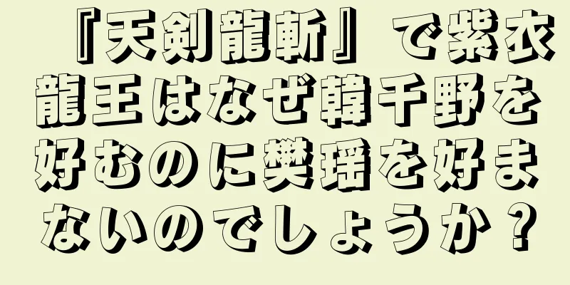 『天剣龍斬』で紫衣龍王はなぜ韓千野を好むのに樊瑶を好まないのでしょうか？