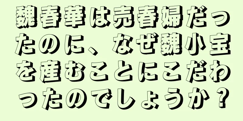 魏春華は売春婦だったのに、なぜ魏小宝を産むことにこだわったのでしょうか？