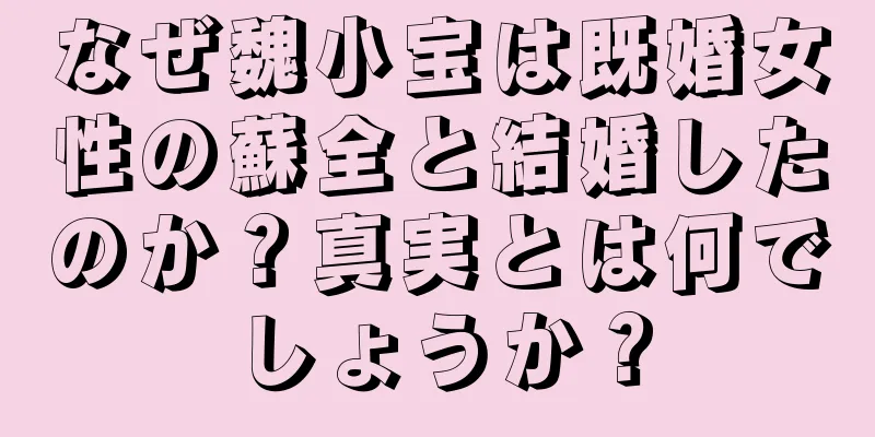 なぜ魏小宝は既婚女性の蘇全と結婚したのか？真実とは何でしょうか？