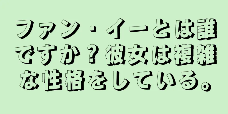 ファン・イーとは誰ですか？彼女は複雑な性格をしている。