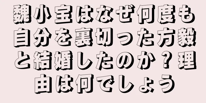 魏小宝はなぜ何度も自分を裏切った方毅と結婚したのか？理由は何でしょう