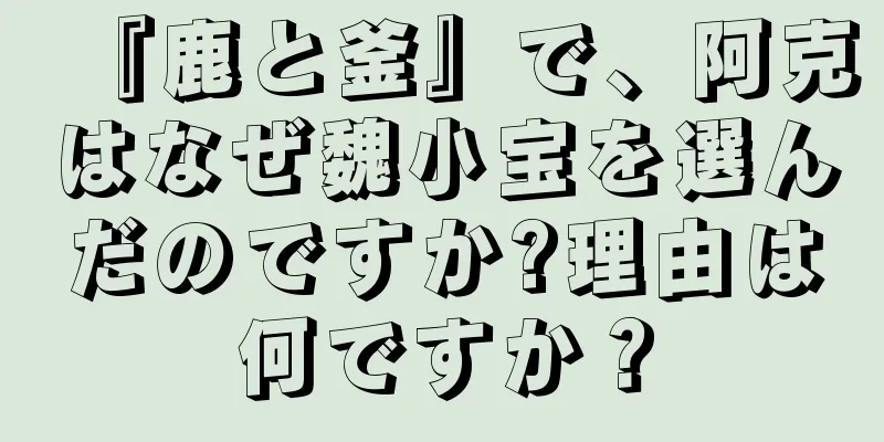 『鹿と釜』で、阿克はなぜ魏小宝を選んだのですか?理由は何ですか？