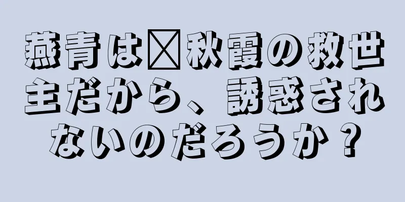 燕青は龐秋霞の救世主だから、誘惑されないのだろうか？