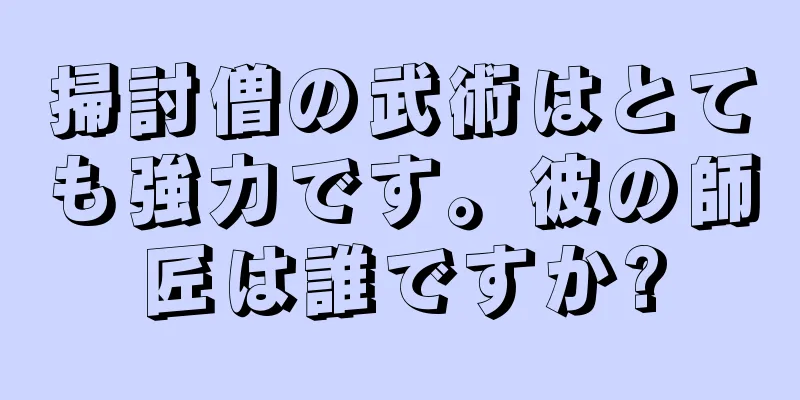 掃討僧の武術はとても強力です。彼の師匠は誰ですか?