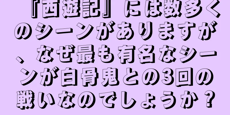 『西遊記』には数多くのシーンがありますが、なぜ最も有名なシーンが白骨鬼との3回の戦いなのでしょうか？