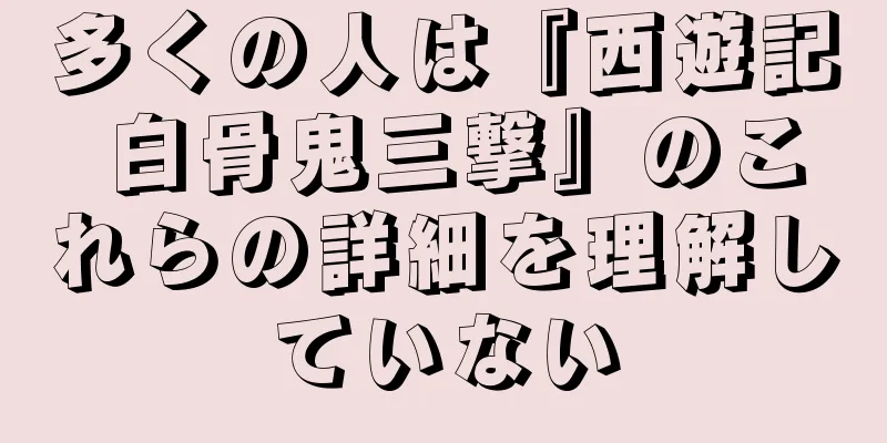多くの人は『西遊記 白骨鬼三撃』のこれらの詳細を理解していない