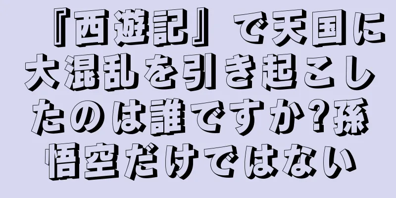 『西遊記』で天国に大混乱を引き起こしたのは誰ですか?孫悟空だけではない
