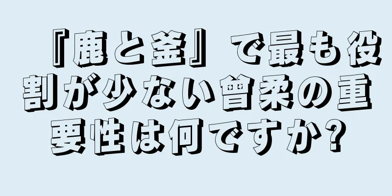 『鹿と釜』で最も役割が少ない曾柔の重要性は何ですか?