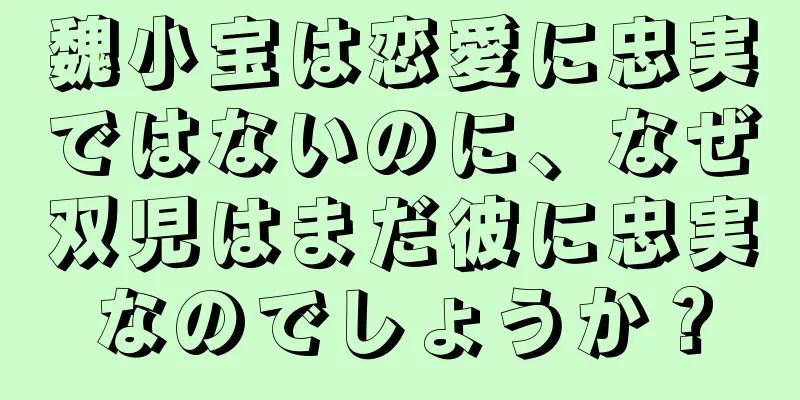 魏小宝は恋愛に忠実ではないのに、なぜ双児はまだ彼に忠実なのでしょうか？