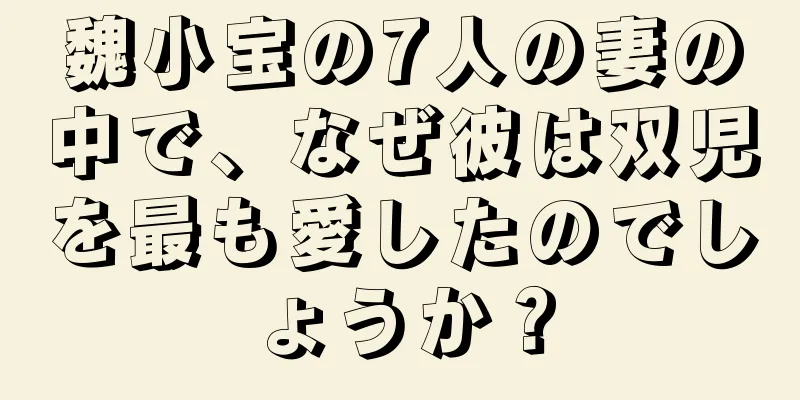 魏小宝の7人の妻の中で、なぜ彼は双児を最も愛したのでしょうか？