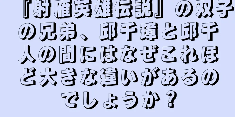 『射雁英雄伝説』の双子の兄弟、邱千璋と邱千人の間にはなぜこれほど大きな違いがあるのでしょうか？