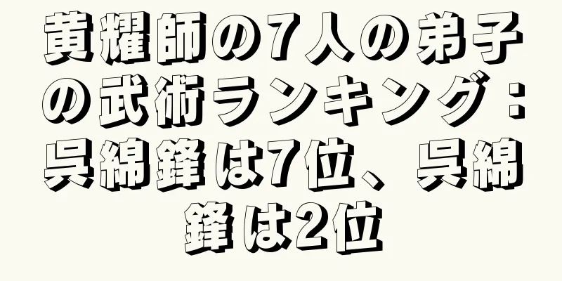 黄耀師の7人の弟子の武術ランキング：呉綿鋒は7位、呉綿鋒は2位