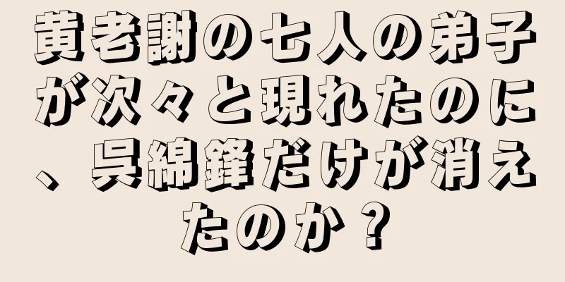 黄老謝の七人の弟子が次々と現れたのに、呉綿鋒だけが消えたのか？