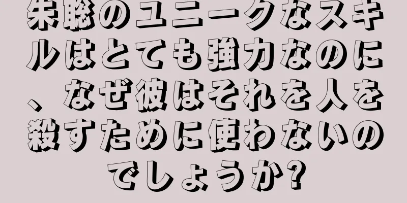 朱聡のユニークなスキルはとても強力なのに、なぜ彼はそれを人を殺すために使わないのでしょうか?