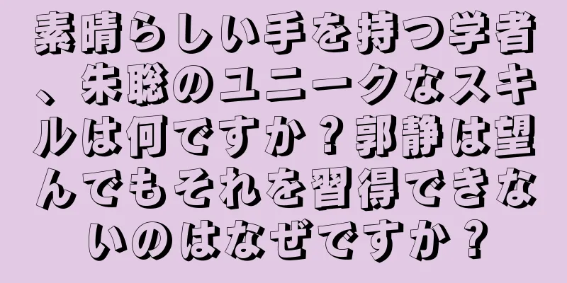 素晴らしい手を持つ学者、朱聡のユニークなスキルは何ですか？郭静は望んでもそれを習得できないのはなぜですか？