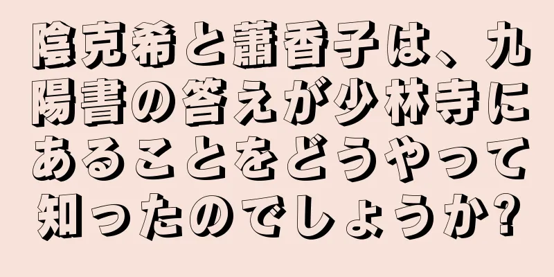 陰克希と蕭香子は、九陽書の答えが少林寺にあることをどうやって知ったのでしょうか?