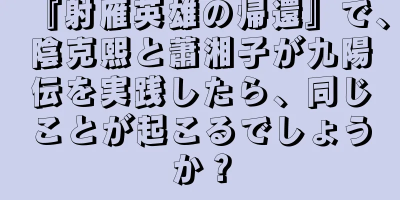 『射雁英雄の帰還』で、陰克熙と蕭湘子が九陽伝を実践したら、同じことが起こるでしょうか？