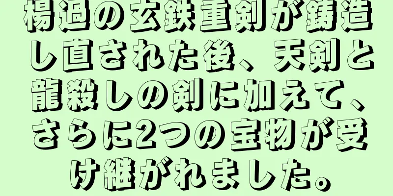 楊過の玄鉄重剣が鋳造し直された後、天剣と龍殺しの剣に加えて、さらに2つの宝物が受け継がれました。