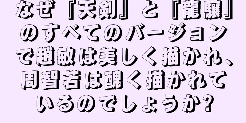 なぜ『天剣』と『龍驤』のすべてのバージョンで趙敏は美しく描かれ、周智若は醜く描かれているのでしょうか?