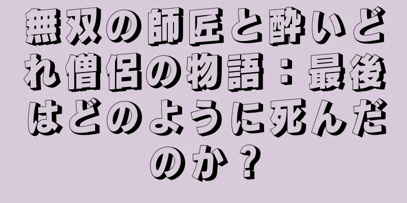 無双の師匠と酔いどれ僧侶の物語：最後はどのように死んだのか？