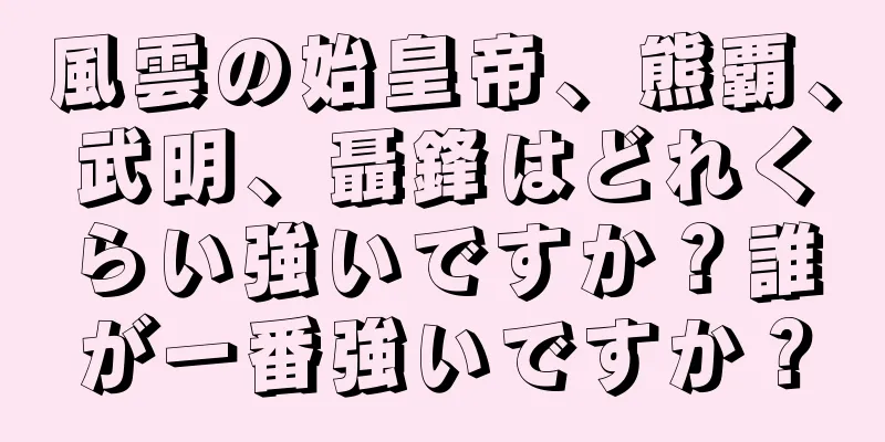 風雲の始皇帝、熊覇、武明、聶鋒はどれくらい強いですか？誰が一番強いですか？