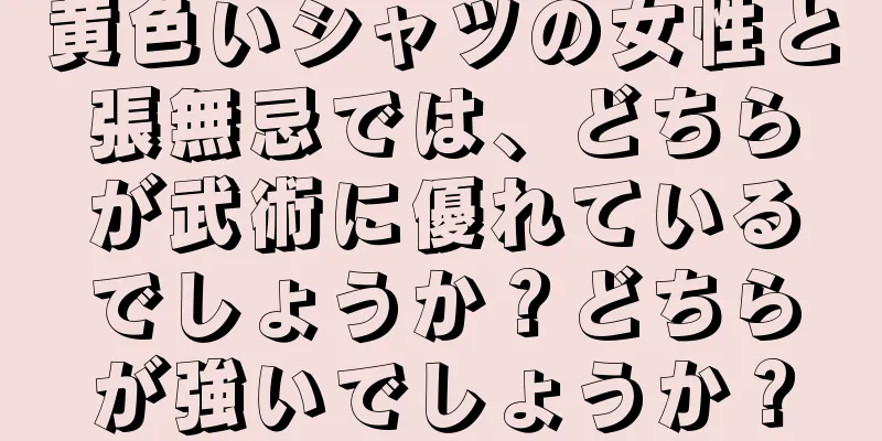黄色いシャツの女性と張無忌では、どちらが武術に優れているでしょうか？どちらが強いでしょうか？