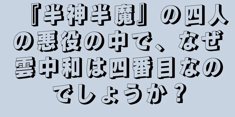 『半神半魔』の四人の悪役の中で、なぜ雲中和は四番目なのでしょうか？
