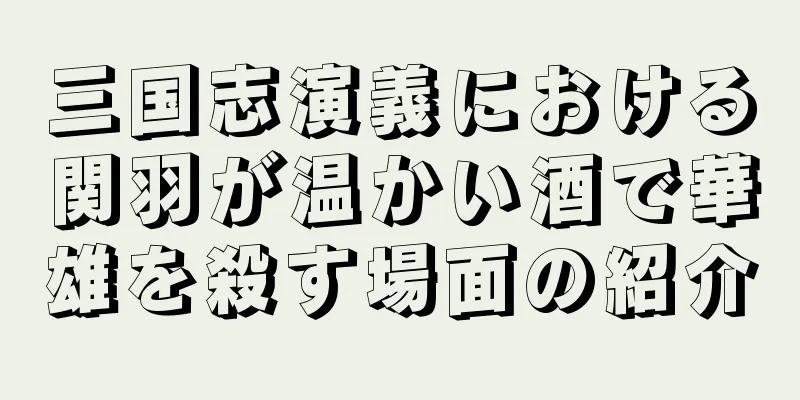 三国志演義における関羽が温かい酒で華雄を殺す場面の紹介