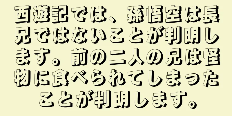 西遊記では、孫悟空は長兄ではないことが判明します。前の二人の兄は怪物に食べられてしまったことが判明します。