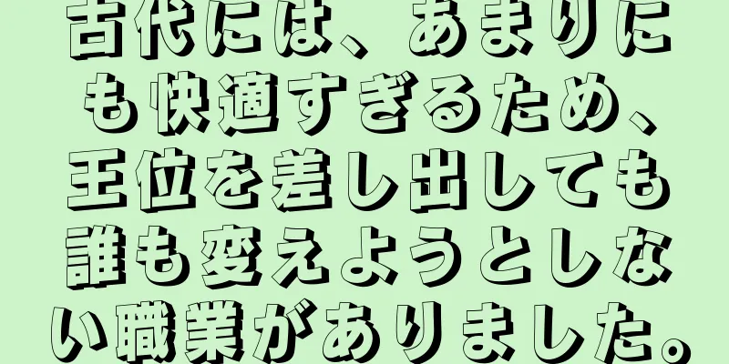 古代には、あまりにも快適すぎるため、王位を差し出しても誰も変えようとしない職業がありました。