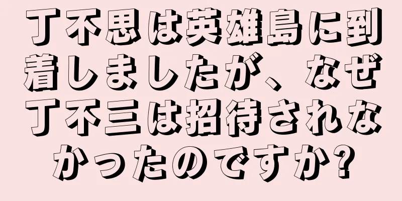 丁不思は英雄島に到着しましたが、なぜ丁不三は招待されなかったのですか?