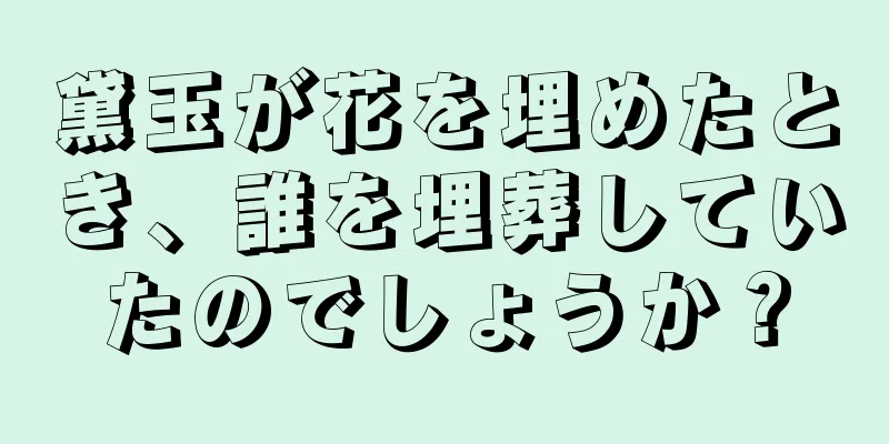 黛玉が花を埋めたとき、誰を埋葬していたのでしょうか？