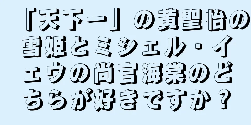 「天下一」の黄聖怡の雪姫とミシェル・イェウの尚官海棠のどちらが好きですか？