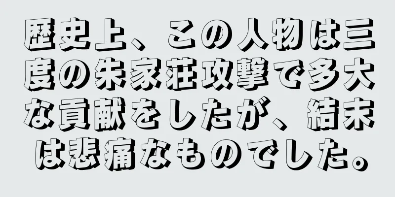 歴史上、この人物は三度の朱家荘攻撃で多大な貢献をしたが、結末は悲痛なものでした。