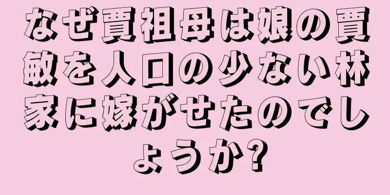 なぜ賈祖母は娘の賈敏を人口の少ない林家に嫁がせたのでしょうか?