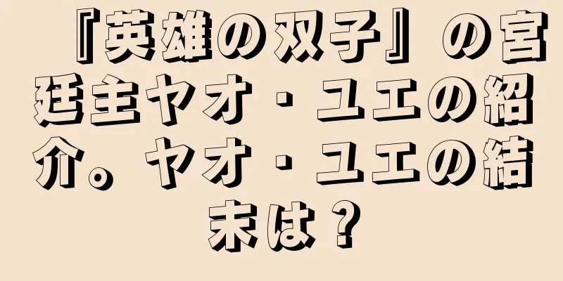 『英雄の双子』の宮廷主ヤオ・ユエの紹介。ヤオ・ユエの結末は？