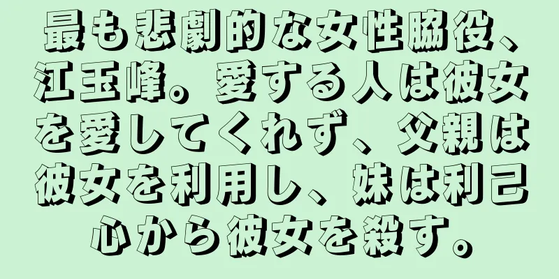 最も悲劇的な女性脇役、江玉峰。愛する人は彼女を愛してくれず、父親は彼女を利用し、妹は利己心から彼女を殺す。